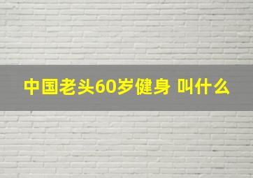 中国老头60岁健身 叫什么